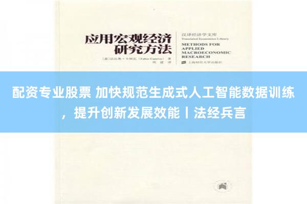 配资专业股票 加快规范生成式人工智能数据训练，提升创新发展效能丨法经兵言