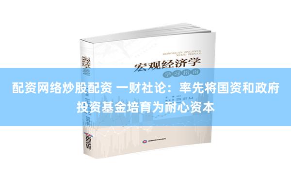 配资网络炒股配资 一财社论：率先将国资和政府投资基金培育为耐心资本