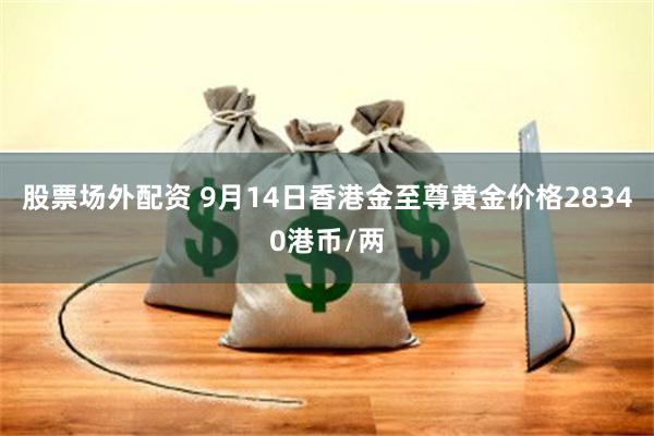 股票场外配资 9月14日香港金至尊黄金价格28340港币/两