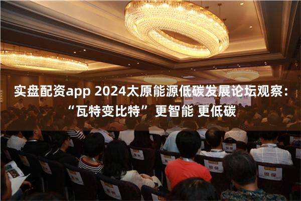 实盘配资app 2024太原能源低碳发展论坛观察：“瓦特变比特” 更智能 更低碳