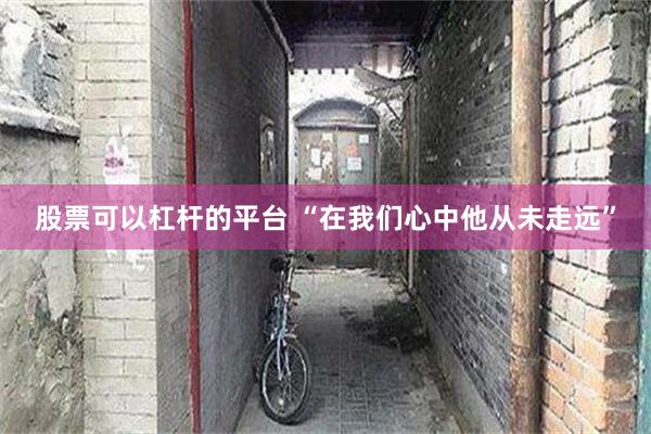 股票可以杠杆的平台 “在我们心中他从未走远”