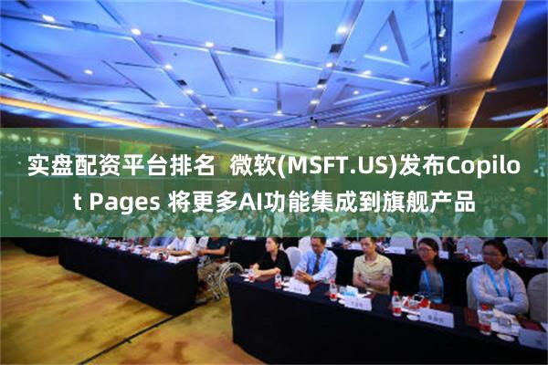 实盘配资平台排名  微软(MSFT.US)发布Copilot Pages 将更多AI功能集成到旗舰产品