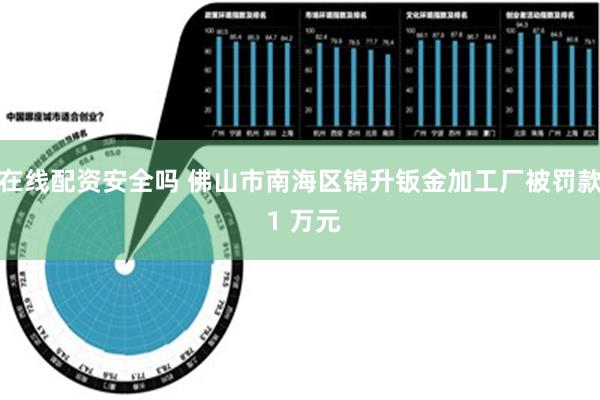 在线配资安全吗 佛山市南海区锦升钣金加工厂被罚款 1 万元