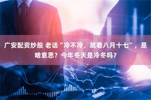 广安配资炒股 老话“冷不冷，就看八月十七”，是啥意思？今年冬天是冷冬吗？