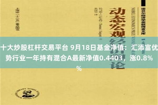 十大炒股杠杆交易平台 9月18日基金净值：汇添富优势行业一年持有混合A最新净值0.4403，涨0.8%