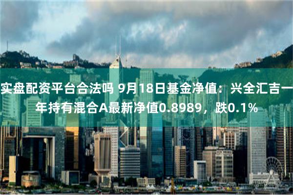 实盘配资平台合法吗 9月18日基金净值：兴全汇吉一年持有混合A最新净值0.8989，跌0.1%