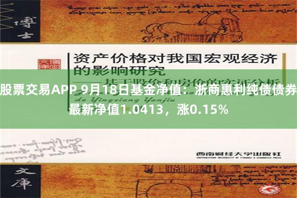 股票交易APP 9月18日基金净值：浙商惠利纯债债券最新净值1.0413，涨0.15%