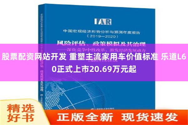 股票配资网站开发 重塑主流家用车价值标准 乐道L60正式上市20.69万元起