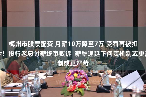 梅州市股票配资 月薪10万降至7万 受罚再被扣奖金！投行老总讨薪终审败诉  薪酬递延下问责机制或更严苛