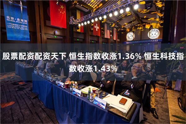 股票配资配资天下 恒生指数收涨1.36% 恒生科技指数收涨1.43%