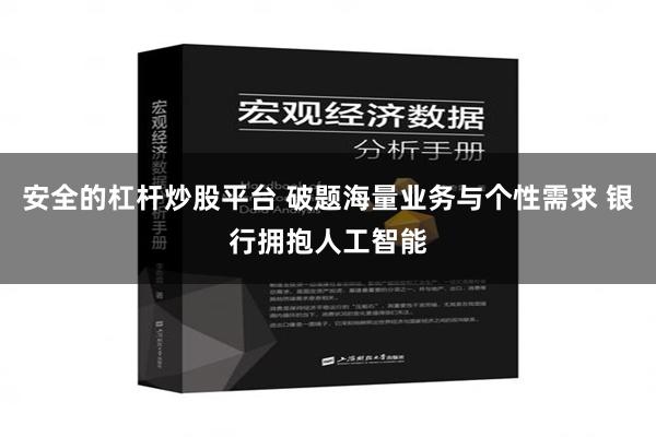 安全的杠杆炒股平台 破题海量业务与个性需求 银行拥抱人工智能