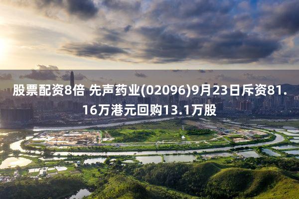 股票配资8倍 先声药业(02096)9月23日斥资81.16万港元回购13.1万股