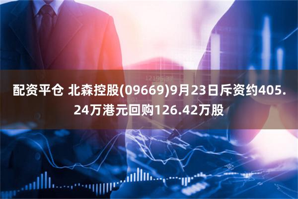 配资平仓 北森控股(09669)9月23日斥资约405.24万港元回购126.42万股