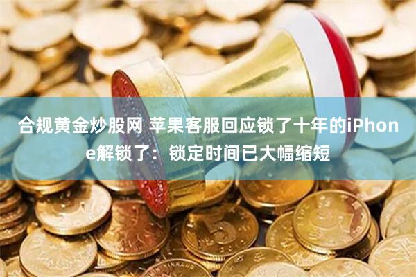 合规黄金炒股网 苹果客服回应锁了十年的iPhone解锁了：锁定时间已大幅缩短