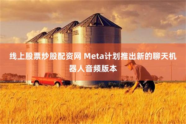 线上股票炒股配资网 Meta计划推出新的聊天机器人音频版本