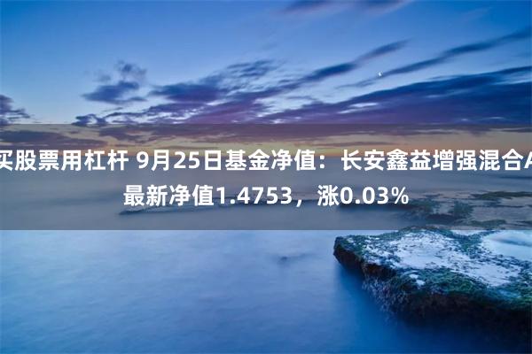 买股票用杠杆 9月25日基金净值：长安鑫益增强混合A最新净值1.4753，涨0.03%