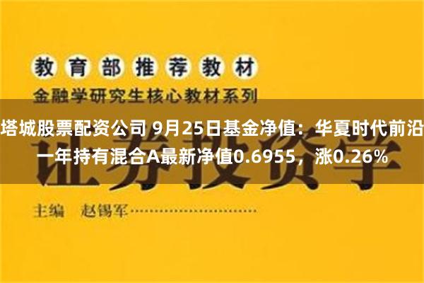 塔城股票配资公司 9月25日基金净值：华夏时代前沿一年持有混合A最新净值0.6955，涨0.26%