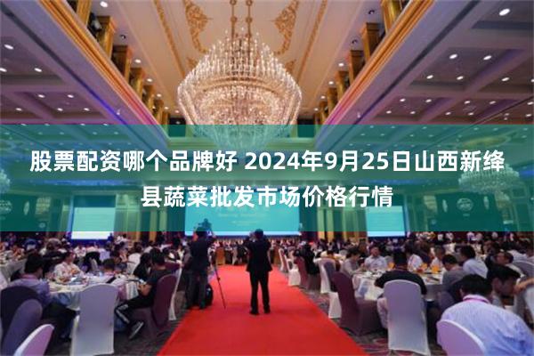 股票配资哪个品牌好 2024年9月25日山西新绛县蔬菜批发市场价格行情