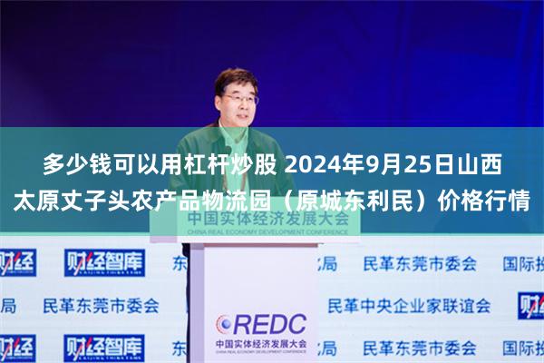 多少钱可以用杠杆炒股 2024年9月25日山西太原丈子头农产品物流园（原城东利民）价格行情