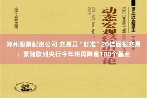 郑州股票配资公司 交易员“盯准”20倍回报交易：豪赌欧洲央行今年将再降息100个基点