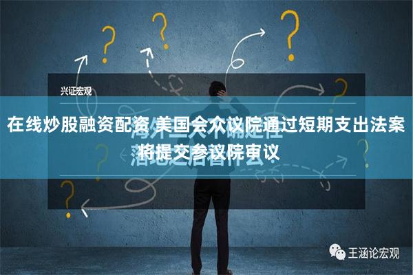 在线炒股融资配资 美国会众议院通过短期支出法案 将提交参议院审议