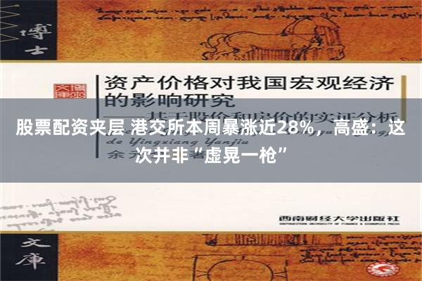 股票配资夹层 港交所本周暴涨近28%，高盛：这次并非“虚晃一枪”