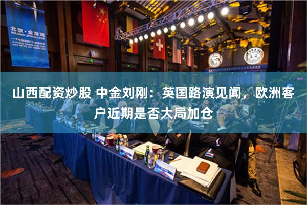 山西配资炒股 中金刘刚：英国路演见闻，欧洲客户近期是否大局加仓