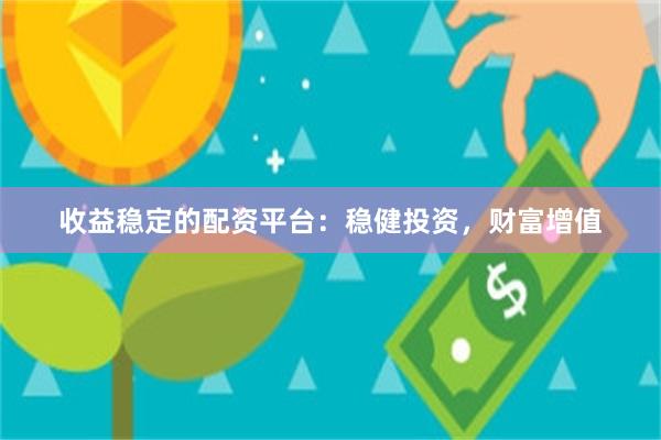 收益稳定的配资平台：稳健投资，财富增值