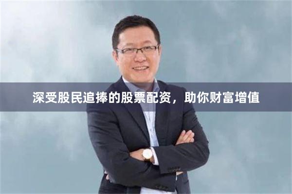 深受股民追捧的股票配资，助你财富增值