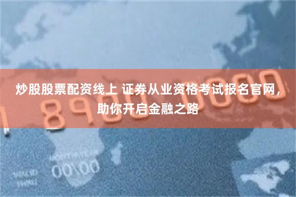 炒股股票配资线上 证券从业资格考试报名官网，助你开启金融之路