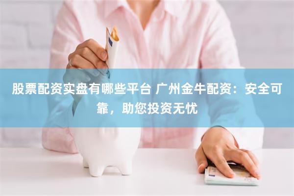 股票配资实盘有哪些平台 广州金牛配资：安全可靠，助您投资无忧