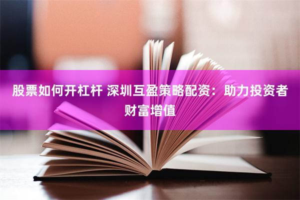 股票如何开杠杆 深圳互盈策略配资：助力投资者财富增值