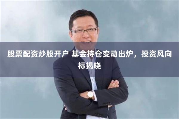 股票配资炒股开户 基金持仓变动出炉，投资风向标揭晓