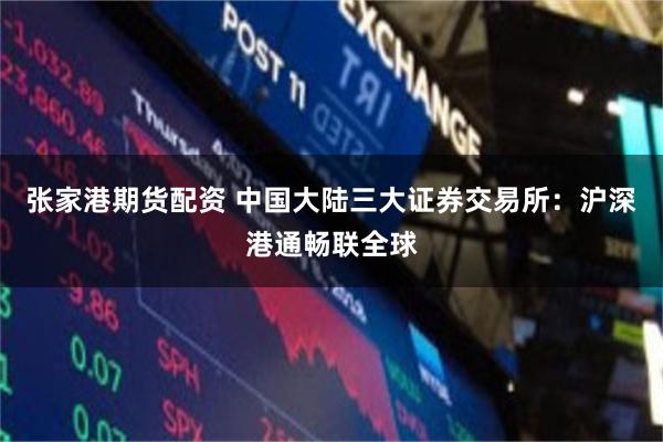 张家港期货配资 中国大陆三大证券交易所：沪深港通畅联全球