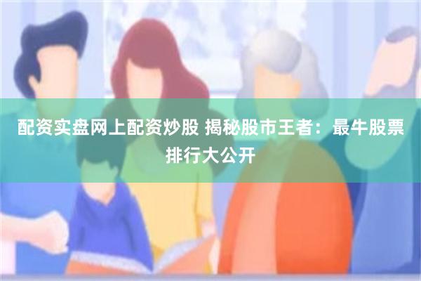 配资实盘网上配资炒股 揭秘股市王者：最牛股票排行大公开