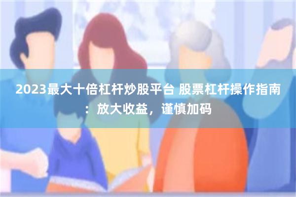 2023最大十倍杠杆炒股平台 股票杠杆操作指南：放大收益，谨慎加码