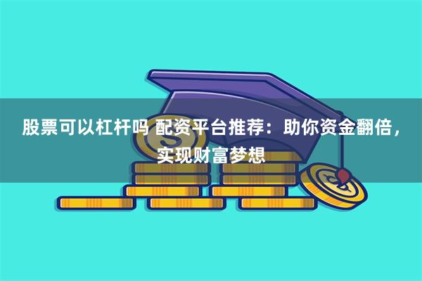 股票可以杠杆吗 配资平台推荐：助你资金翻倍，实现财富梦想