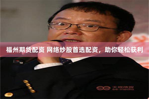 福州期货配资 网络炒股首选配资，助你轻松获利