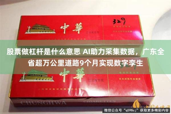 股票做杠杆是什么意思 AI助力采集数据，广东全省超万公里道路9个月实现数字孪生