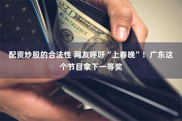 配资炒股的合法性 网友呼吁“上春晚”！广东这个节目拿下一等奖