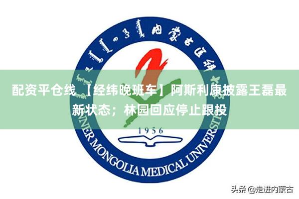 配资平仓线 【经纬晚班车】阿斯利康披露王磊最新状态；林园回应停止跟投