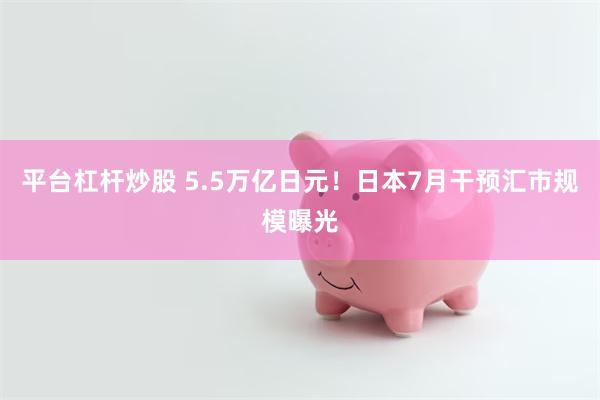 平台杠杆炒股 5.5万亿日元！日本7月干预汇市规模曝光