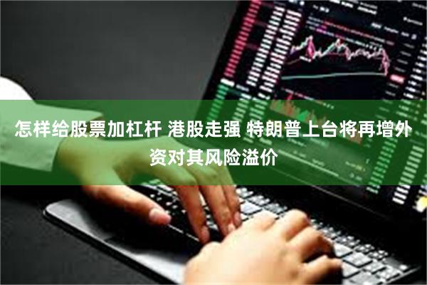 怎样给股票加杠杆 港股走强 特朗普上台将再增外资对其风险溢价