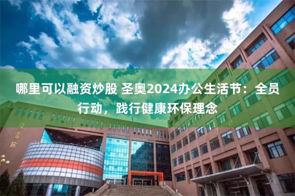 哪里可以融资炒股 圣奥2024办公生活节：全员行动，践行健康环保理念