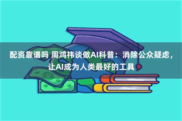 配资靠谱吗 周鸿祎谈做AI科普：消除公众疑虑，让AI成为人类最好的工具