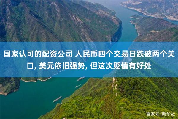 国家认可的配资公司 人民币四个交易日跌破两个关口, 美元依旧强势, 但这次贬值有好处