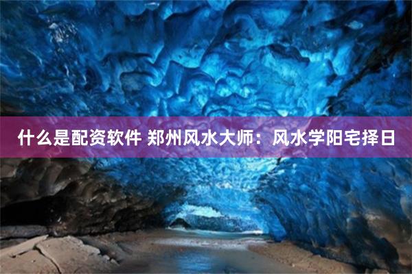 什么是配资软件 郑州风水大师：风水学阳宅择日