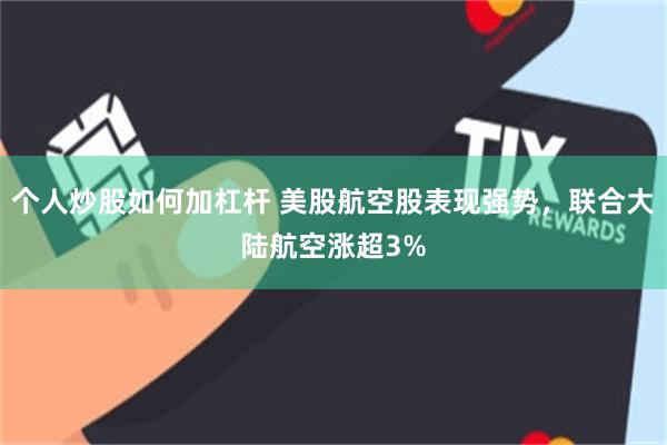 个人炒股如何加杠杆 美股航空股表现强势，联合大陆航空涨超3%