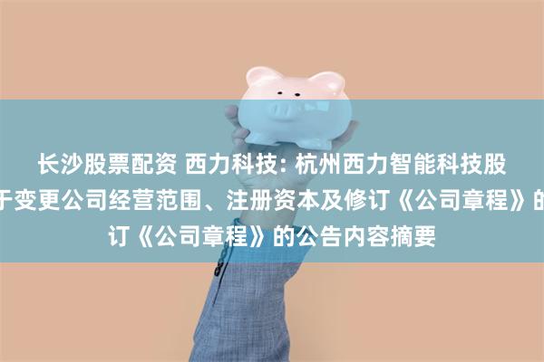 长沙股票配资 西力科技: 杭州西力智能科技股份有限公司关于变更公司经营范围、注册资本及修订《公司章程》的公告内容摘要