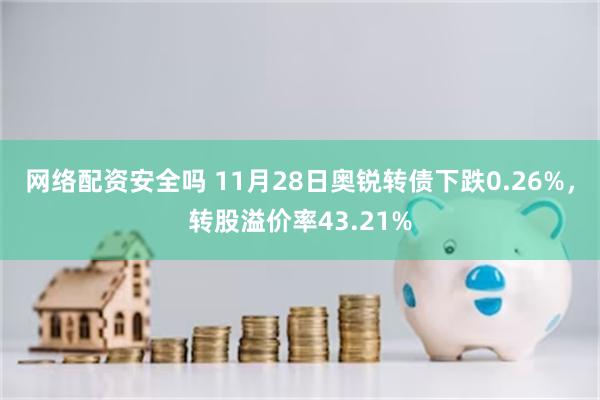 网络配资安全吗 11月28日奥锐转债下跌0.26%，转股溢价率43.21%